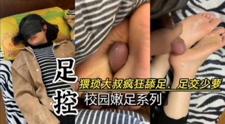 足控-猥琐大叔疯狂舔足足交萝莉，校园嫩足系列