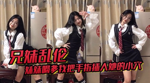 【兄妹乱伦】妹妹喝多了我把手指插入她的小穴