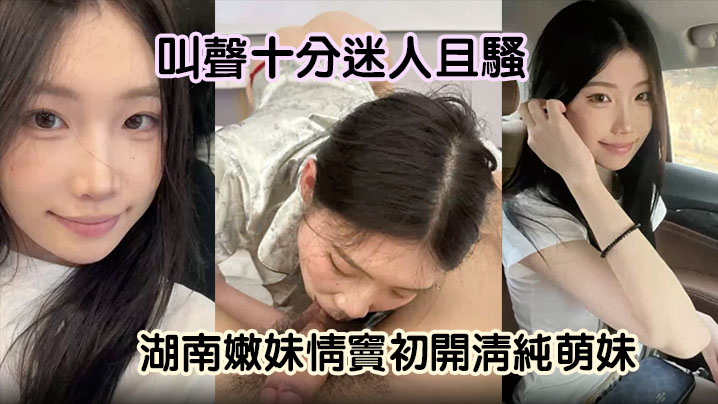 【嫩妹曝光】湖南嫩妹情窦c开清纯萌妹变骚货舔男友大屌欲求不满叫声十分迷人且骚