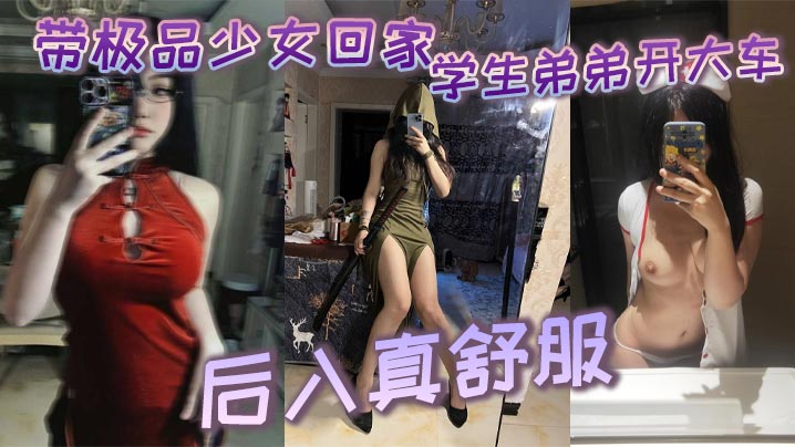带极品少女回家，学生弟弟开大车_后入真舒服