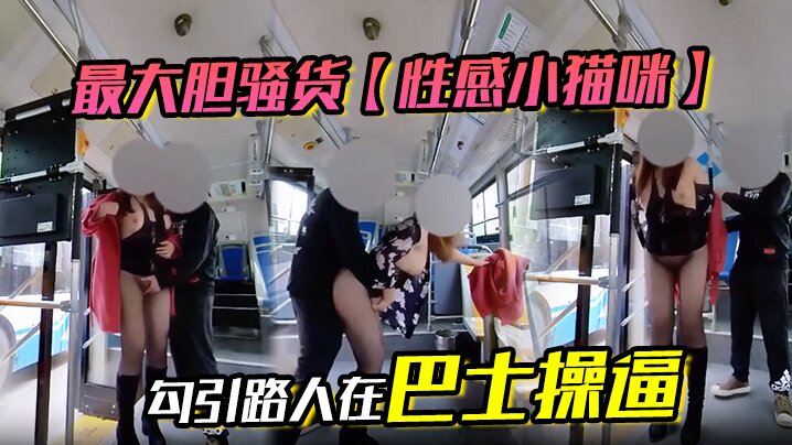 最大胆骚货【性感小猫咪】 勾引路人在巴士操逼