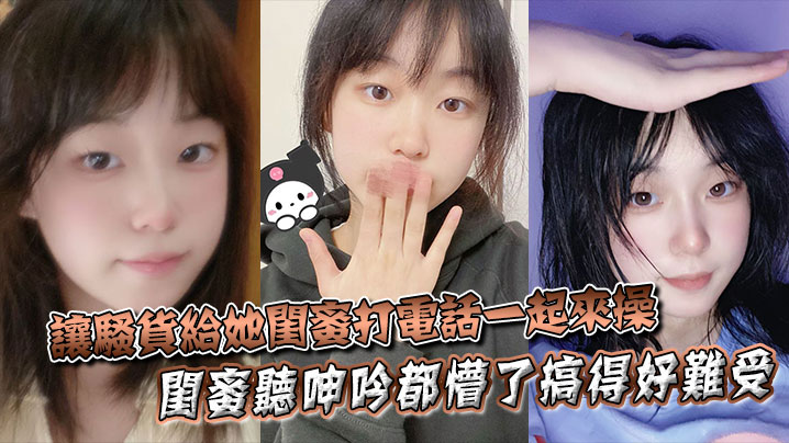 让骚货给她闺蜜打电话一起来操，闺蜜听呻吟都懵了搞得好难受，饥渴难耐，对白非常精彩！！