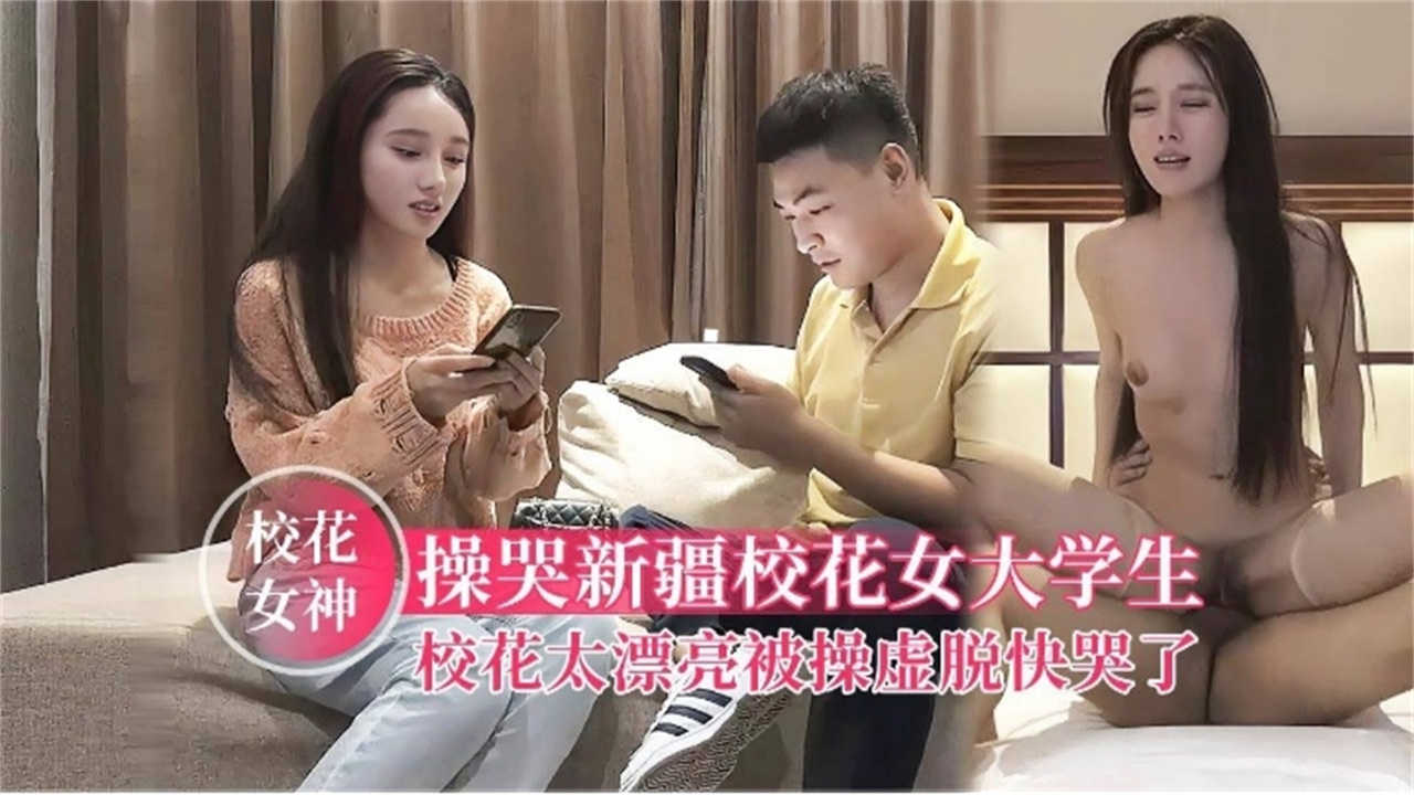 操哭新疆校花女大学生，太漂亮被操虚脱快哭了~~