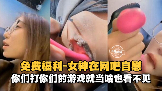 免费福利-眼镜女神在网吧激情露出自慰-