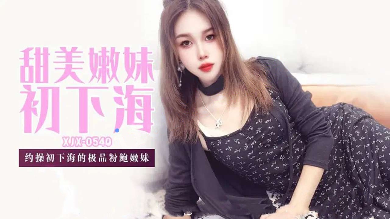 xjx540甜美嫩妹初下海约操初下海的极品粉鲍嫩妹！