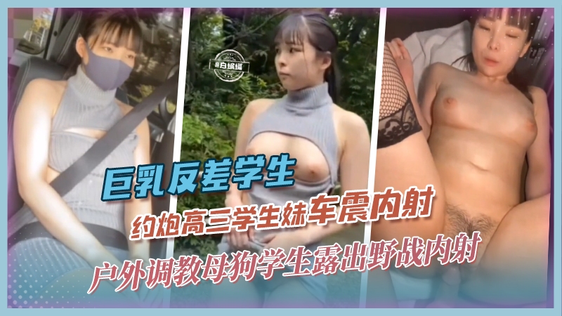 【巨乳-车震内射】大叔户外调教高三学生妹。露出野战车震，骚逼奶子太大了