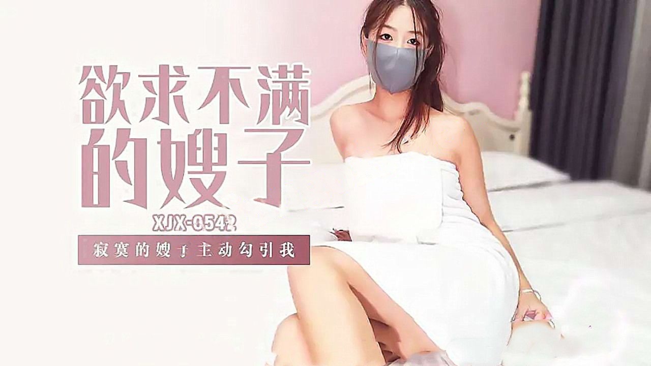 xjx542欲求不满的嫂子寂寞的嫂子主动勾引我