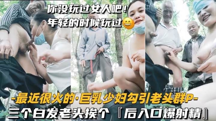 【最近很火的-巨乳少妇勾引老头群P】三个白发老头挨个后入口爆射精