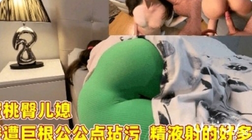 桃臀儿媳遭巨根公公点玷污精液射的好多