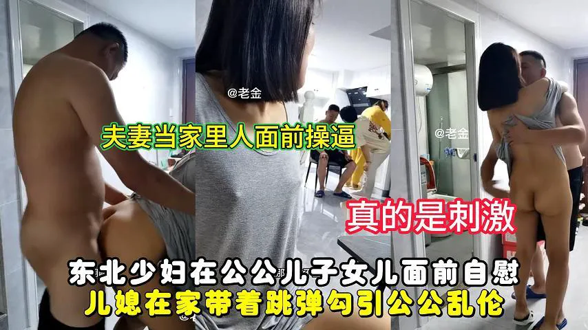 推荐东北少妇在公公儿子女儿面前自慰，儿媳在家带着跳弹勾引公公乱伦