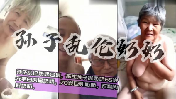国内真实20部孙子乱伦奶奶合集最小60岁，畜生孙子操奶奶，65岁无毛白虎逼奶奶