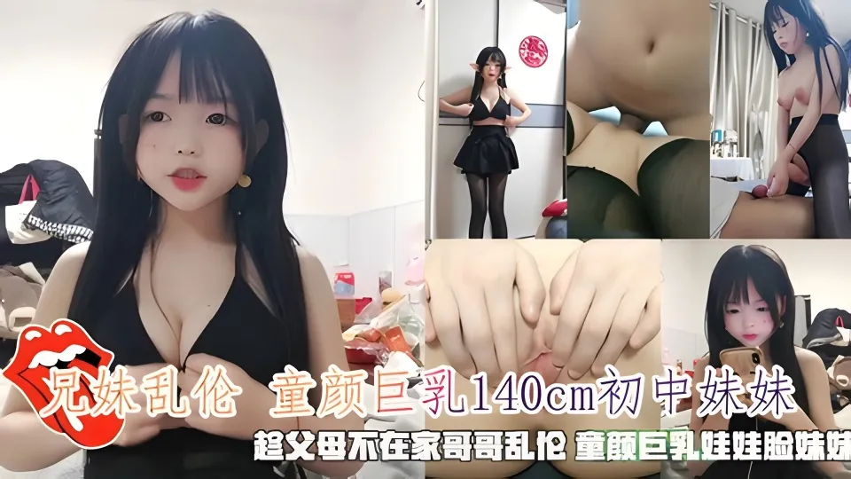 兄妹乱伦 童颜巨乳140cm初中妹妹，趁父母不在家哥哥乱伦