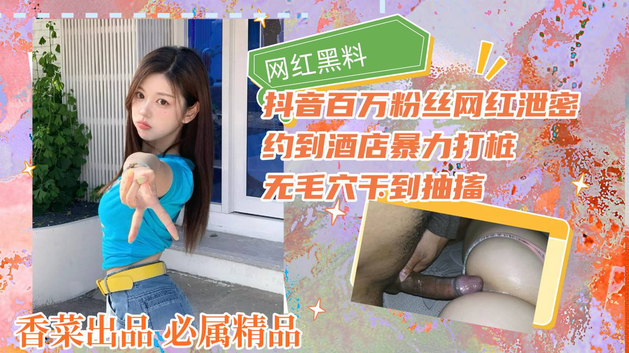 网红黑料！抖音百万粉丝网红泄密！约到酒店暴力打桩，无毛穴干到抽搐！
