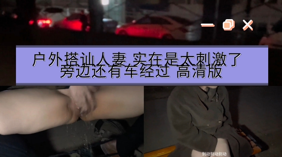 户外搭讪人妻 实在是太刺激了  旁边还有车经过   就这样在外面  骚逼还不停的喷水  弄的到处都是水  地上也全部是水