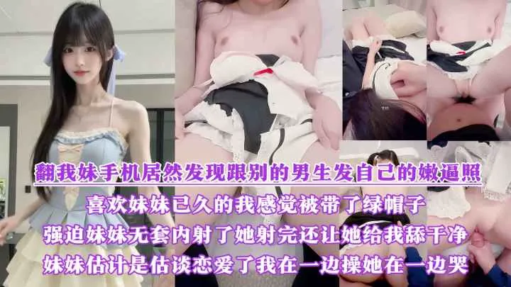 翻我妹手机居然发现跟别的男生发自己的嫩逼照？气的我绿帽感上头又一次强迫内射了她，射完还让她给我舔干净