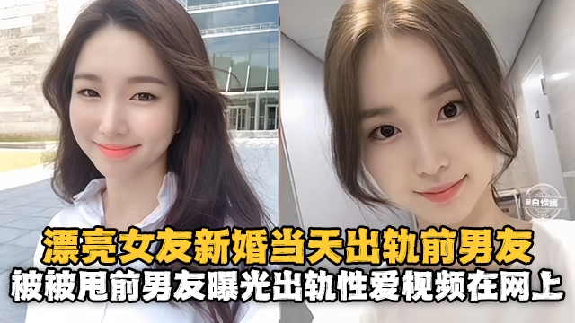 【新婚出轨】漂亮老婆新婚当天出轨白月光前男友，操完前男友反手就在网上曝光性爱出轨视频