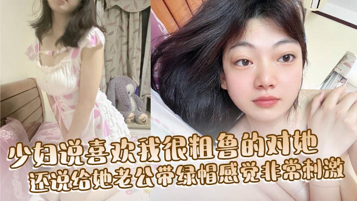 少妇说喜欢我很粗鲁的对她，还说给她老公带绿帽感觉非常刺激，想以后尝试3P或者群交，然后回去让他老公舔很多人插过的逼！