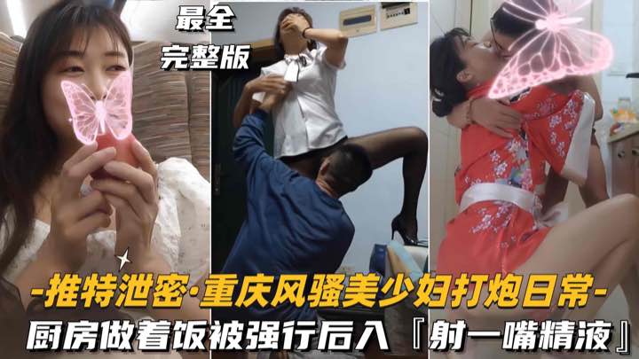 【推特泄密-重庆风骚美少妇打炮日常】厨房做着饭被强行后入，射了一嘴精液