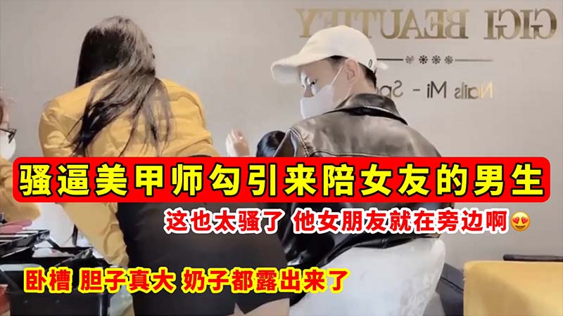 【骚逼勾引】骚逼美甲师勾引来陪女友的男生_这也太骚了_他女朋友就在旁边啊_奶子都露出来了！