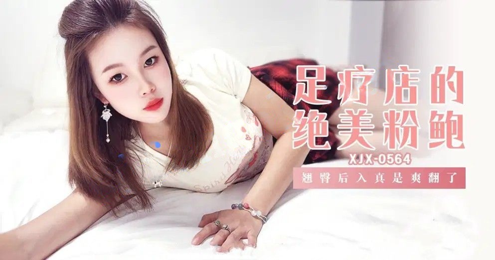 xjx564足疗店的绝美粉鲍翘臀后入真是爽翻了