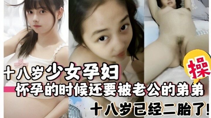 十八岁少女孕妇，怀孕的时候还要被老公的弟弟操，十八岁已经二胎了