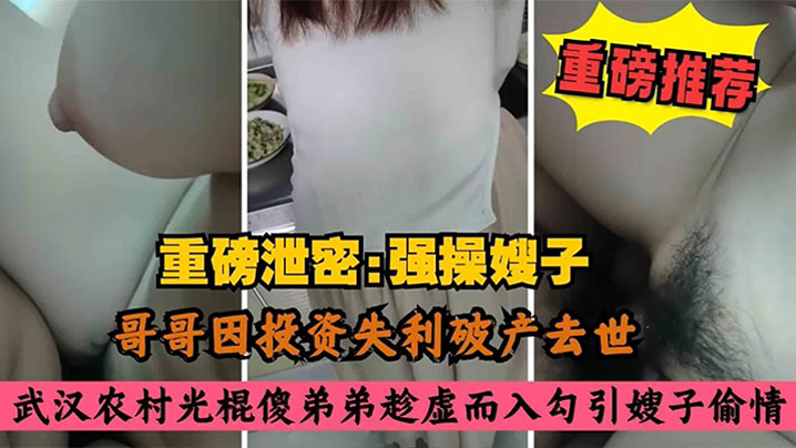 【叔嫂乱伦】哥哥因投资失利破产去世，农村光棍傻弟弟乘虚而入而入勾引嫂子偷情