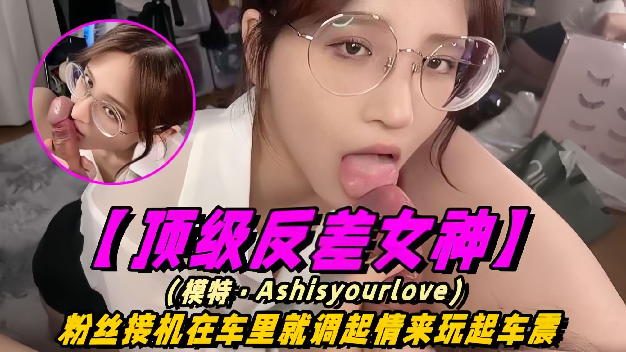 【顶级反差女神】模特-Ashisyourloev十四部合集！粉丝接机在车里就调情起来玩车震！