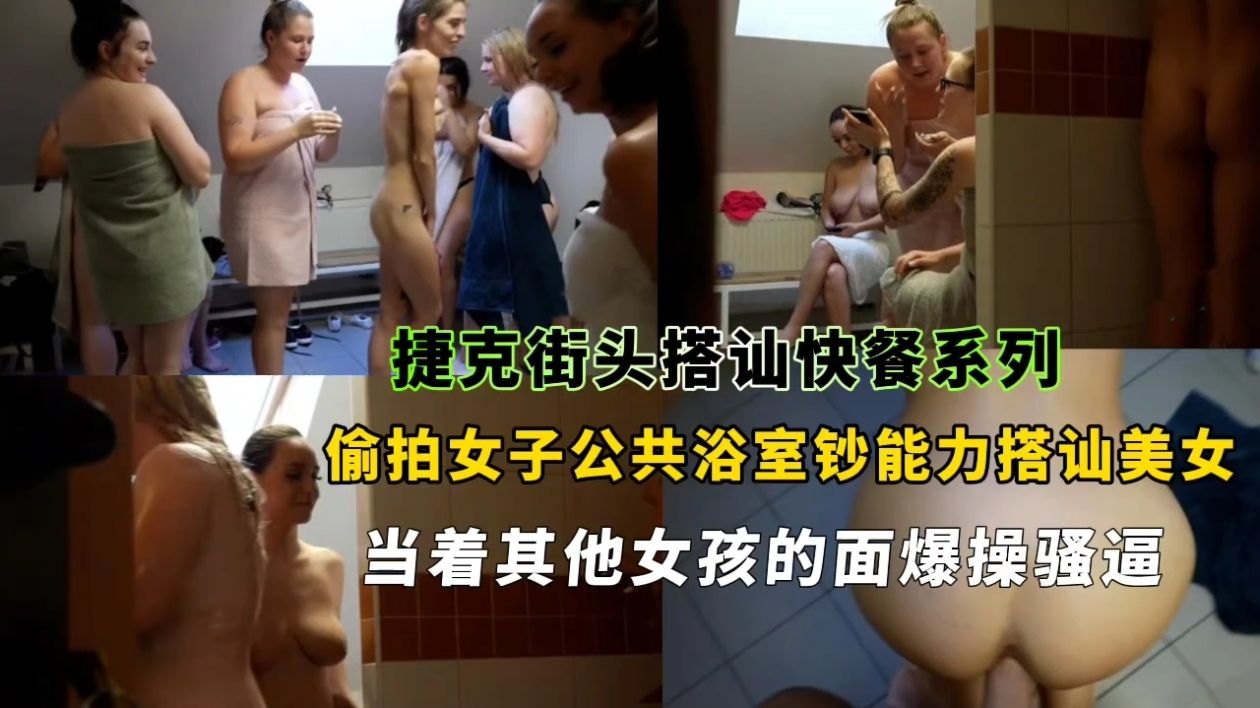 捷克街头搭讪快餐系列，偷拍女子公共浴室钞能力搭讪美女当着其他女孩的面爆操骚逼