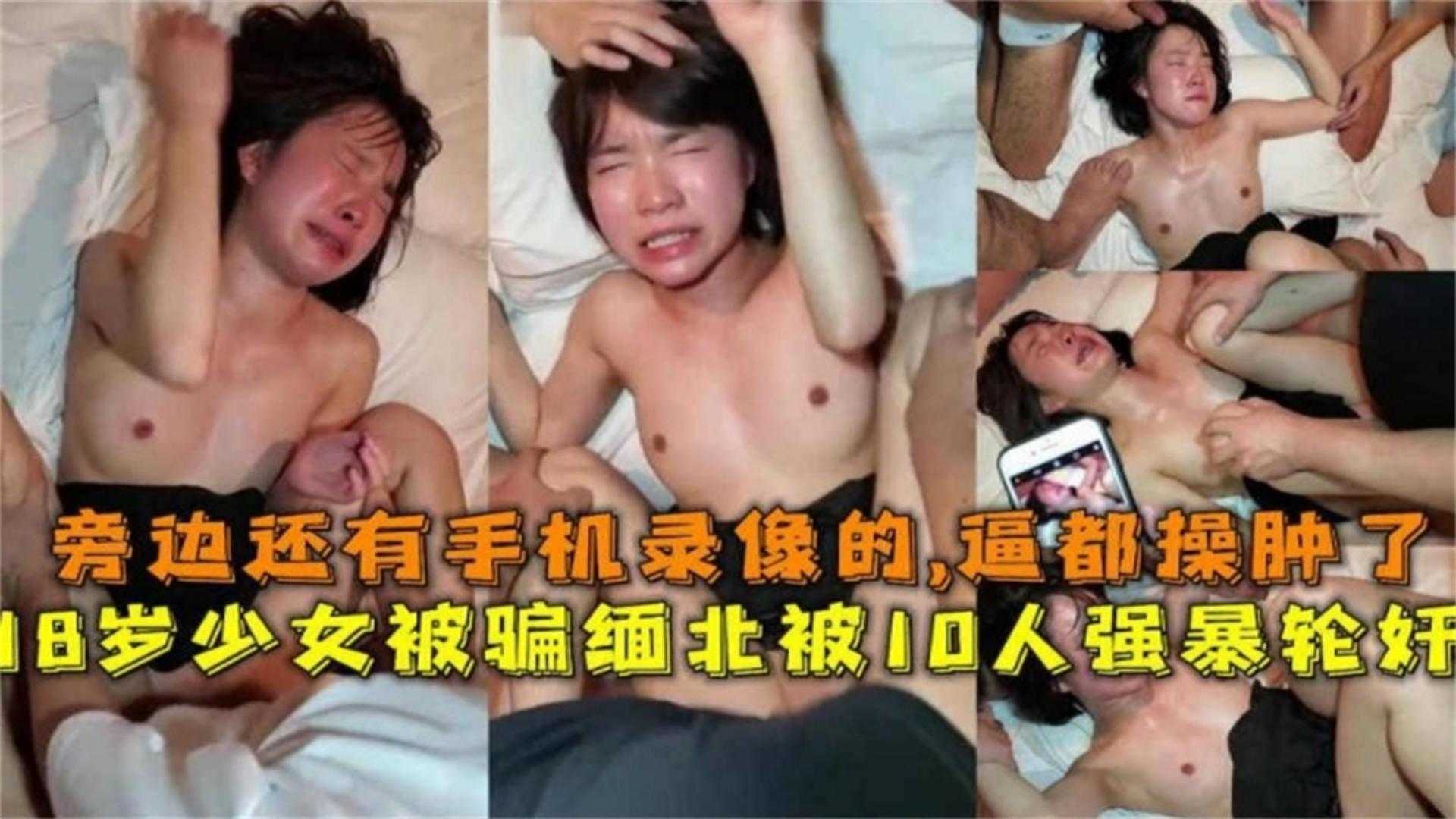 18岁少女被骗缅北被10人强暴轮奸，旁边还有手机录像！逼都肿了