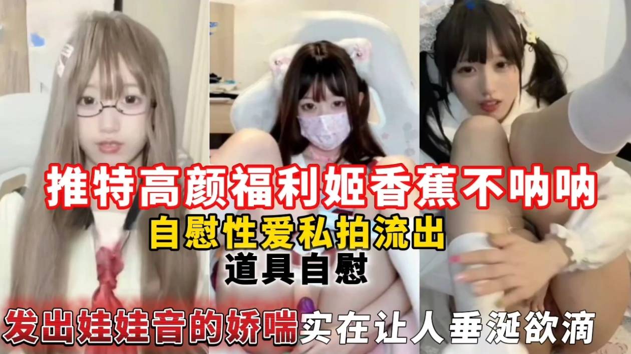 推特高颜福利姬香蕉不呐呐自慰性爱私拍流出，道具自慰发出娃娃音的娇喘实在让人垂涎欲滴