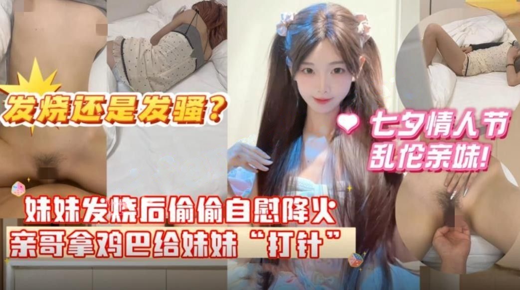 七夕情人节乱伦亲妹妹妹妹发烧后自慰给自己降火